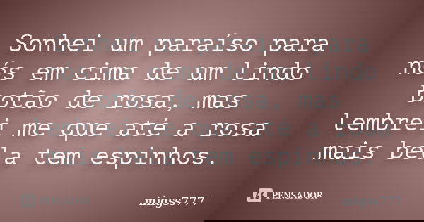 Sonhei um paraíso para nós em cima de um lindo botão de rosa, mas lembrei me que até a rosa mais bela tem espinhos.... Frase de migss777.