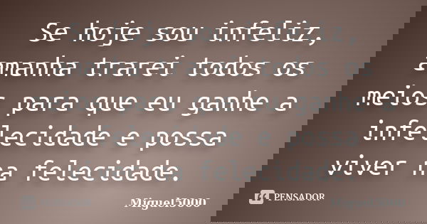 Se hoje sou infeliz, amanha trarei todos os meios para que eu ganhe a infelecidade e possa viver na felecidade.... Frase de Miguel5000.
