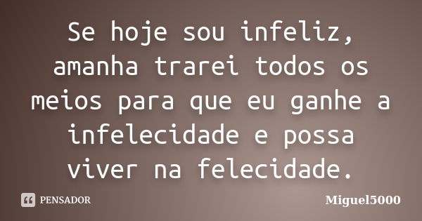 Se hoje sou infeliz, amanha trarei todos os meios para que eu ganhe a infelecidade e possa viver na felecidade.... Frase de Miguel5000.