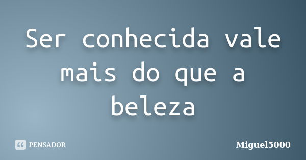 Ser conhecida vale mais do que a beleza... Frase de Miguel5000.