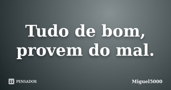 Tudo de bom, provem do mal.... Frase de Miguel5000.