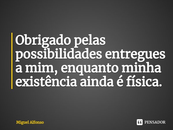 ⁠Obrigado pelas possibilidades entregues a mim, enquanto minha existência ainda é física.... Frase de Miguel Alfonso.