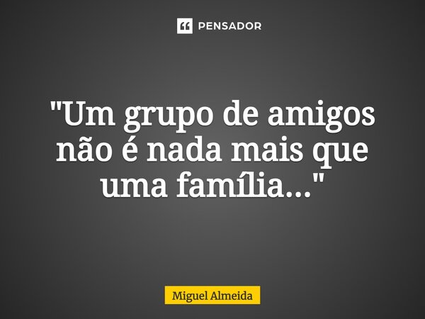 ⁠"Um grupo de amigos não é nada mais que uma família..."... Frase de Miguel Almeida.