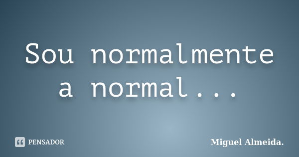 Sou normalmente a normal...... Frase de Miguel Almeida..