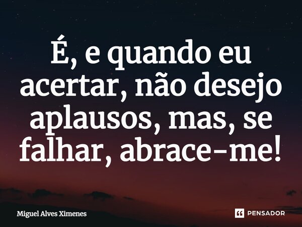 É, e quando eu acertar, não desejo aplausos, mas, se falhar, abrace-me!... Frase de Miguel Alves Ximenes.