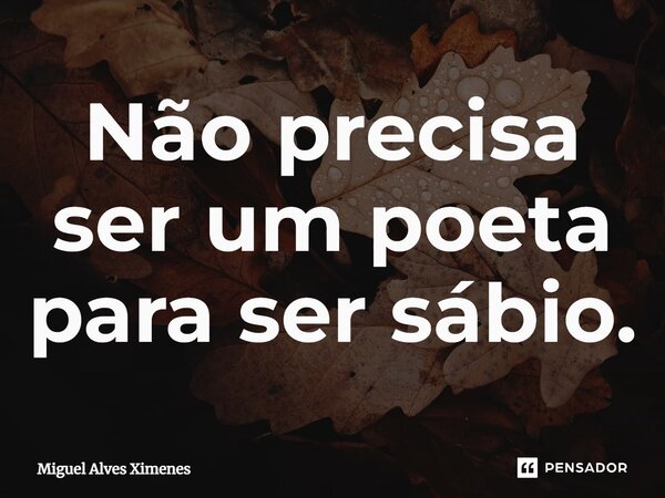 ⁠Não precisa ser um poeta para ser sábio.... Frase de Miguel Alves Ximenes.