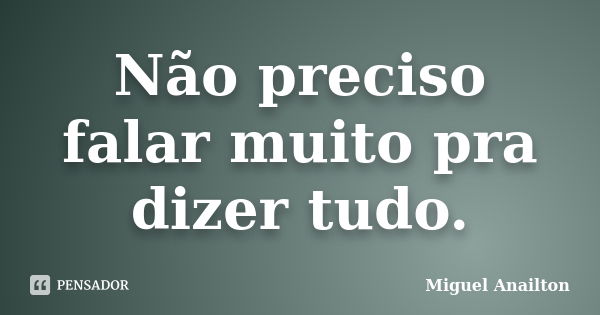 Não preciso falar muito pra dizer tudo.... Frase de Miguel Anailton.