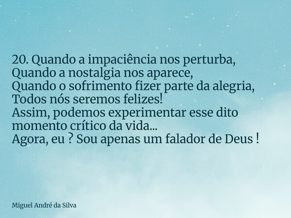 20. Quando a impaciência nos perturba, Quando a nostalgia nos aparece, Quando o sofrimento fizer parte da alegria, Todos nós seremos felizes! Assim, podemos exp... Frase de Miguel André da Silva.