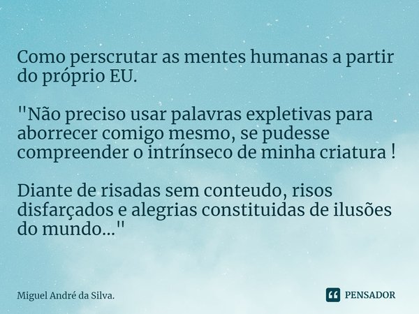 Como perscrutar as mentes humanas a partir do próprio EU. "Não preciso usar palavras expletivas para aborrecer comigo mesmo, se pudesse compreender o intr... Frase de Miguel André da Silva..