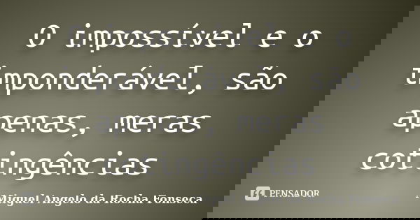 O impossível e o imponderável, são apenas, meras cotingências... Frase de Miguel Angelo da Rocha Fonseca.