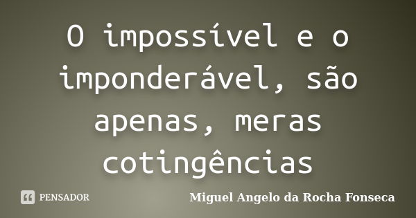 O impossível e o imponderável, são apenas, meras cotingências... Frase de Miguel Angelo da Rocha Fonseca.