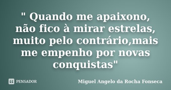 " Quando me apaixono, não fico à mirar estrelas, muito pelo contrário,mais me empenho por novas conquistas"... Frase de Miguel Angelo da Rocha Fonseca.