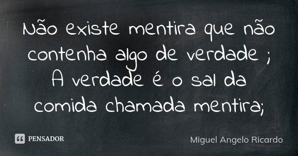 Não existe mentira que não contenha algo de verdade ; A verdade é o sal da comida chamada mentira;... Frase de Miguel Angelo Ricardo.