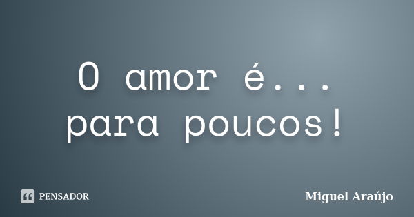 O amor é... para poucos!... Frase de Miguel Araújo.