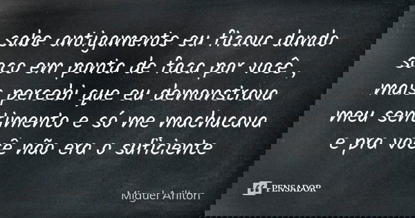 sabe antigamente eu ficava dando soco em ponta de faca por você , mais percebi que eu demonstrava meu sentimento e só me machucava e pra você não era o suficien... Frase de Miguel Arilton.