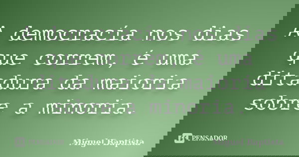 A democracía nos dias que correm, é uma ditadura da maioria sobre a minoria.... Frase de Miguel Baptista.
