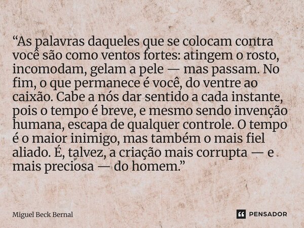 “As palavras daqueles que se colocam contra você são como ventos fortes: atingem o rosto, incomodam, gelam a pele — mas passam. No fim, o que permanece é você, ... Frase de Miguel Beck Bernal.