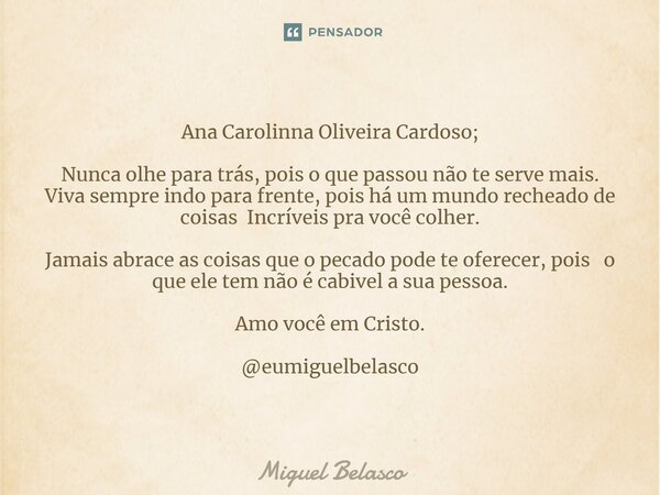 Ana Carolinna Oliveira Cardoso; ⁠Nunca olhe para trás, pois o que passou não te serve mais. Viva sempre indo para frente, pois há um mundo recheado de coisas In... Frase de Miguel Belasco.