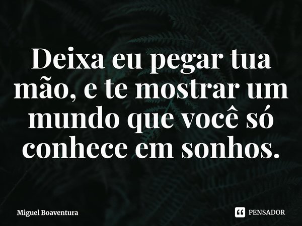 ⁠Deixa eu pegar tua mão, e te mostrar um mundo que você só conhece em sonhos.... Frase de Miguel Boaventura.