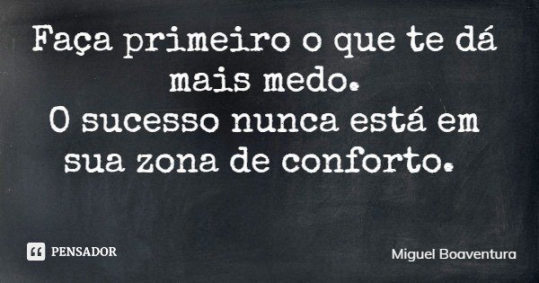 Faça primeiro o que te dá mais medo. O sucesso nunca está em sua zona de conforto.... Frase de Miguel Boaventura.