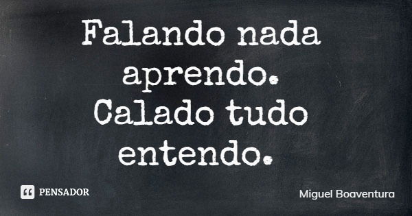 Falando nada aprendo. Calado tudo entendo.... Frase de Miguel Boaventura.