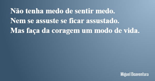 Não tenha medo de sentir medo. Nem se assuste se ficar assustado. Mas faça da coragem um modo de vida.... Frase de Miguel Boaventura.