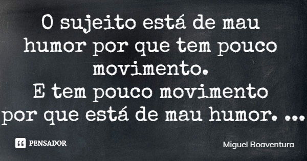 O sujeito está de mau humor por que tem pouco movimento. E tem pouco movimento por que está de mau humor.... Frase de Miguel Boaventura.