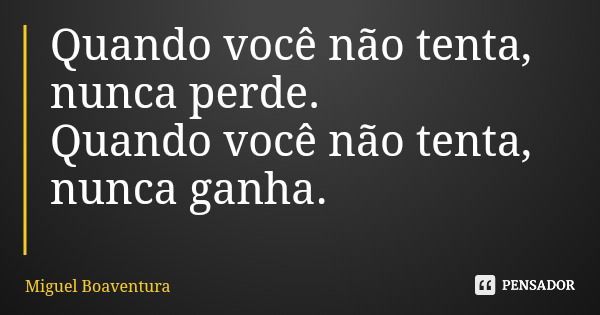 Quando você não tenta, nunca perde. Quando você não tenta, nunca ganha.... Frase de Miguel Boaventura.