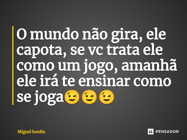 O mundo não gira, ele capota, se vc trata ele como um jogo, amanhã ele irá te ensinar como se jo⁠ga😉😉😉... Frase de Miguel bordin.