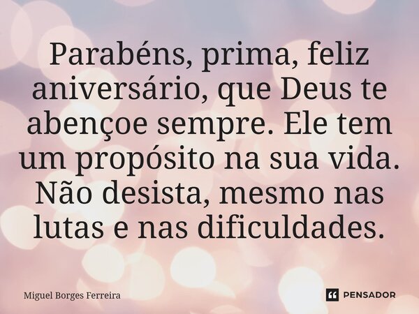 Parabéns, prima, feliz aniversário, que Deus te abençoe sempre. Ele tem um propósito na sua vida. Não desista, mesmo nas lutas e nas dificuldades.... Frase de Miguel Borges Ferreira.