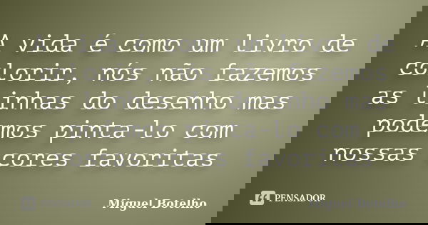 A vida é como um livro de colorir, nós não fazemos as linhas do desenho mas podemos pinta-lo com nossas cores favoritas... Frase de Miguel Botelho.