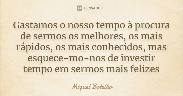 Gastamos o nosso tempo à procura de sermos os melhores, os mais rápidos, os mais conhecidos, mas esquece-mo-nos de investir tempo em sermos mais felizes... Frase de Miguel Botelho.