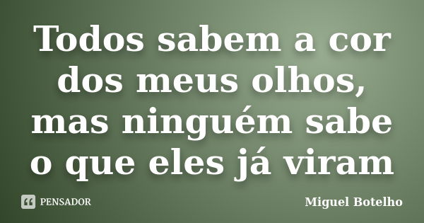 Todos sabem a cor dos meus olhos, mas ninguém sabe o que eles já viram... Frase de Miguel Botelho.