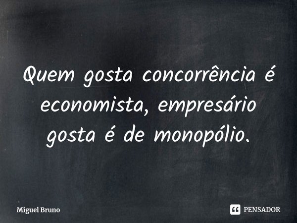 ⁠Quem gosta concorrência é economista, empresário gosta é de monopólio.... Frase de Miguel Bruno.