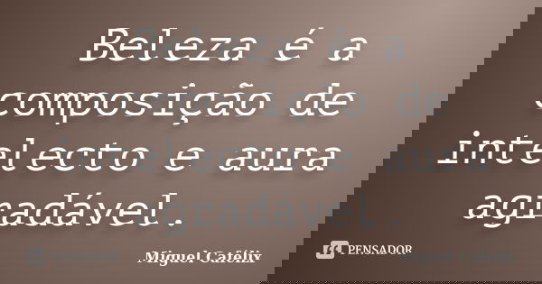 Beleza é a composição de intelecto e aura agradável.... Frase de Miguel Cafélix.