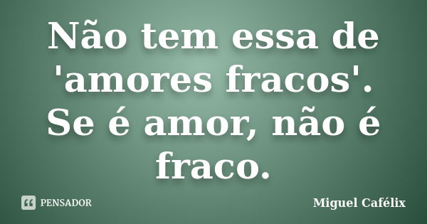 Não tem essa de 'amores fracos'. Se é amor, não é fraco.... Frase de Miguel Cafélix.