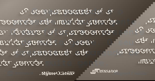 O seu passado é o presente de muita gente. O seu futuro é o presente de muita gente. O seu presente é o passado de muita gente.... Frase de Miguel Cafélix.