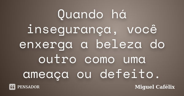 Quando há insegurança, você enxerga a beleza do outro como uma ameaça ou defeito.... Frase de Miguel Cafélix.