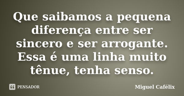 Que saibamos a pequena diferença entre ser sincero e ser arrogante. Essa é uma linha muito tênue, tenha senso.... Frase de Miguel Cafélix.