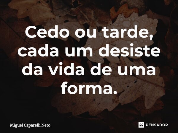 ⁠Cedo ou tarde, cada um desiste da vida de uma forma.... Frase de Miguel Caparelli Neto.