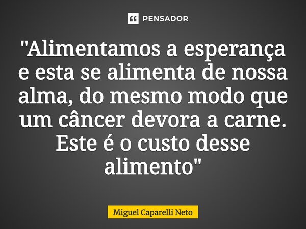 ⁠"Alimentamos a esperança e esta se alimenta de nossa alma, do mesmo modo que um câncer devora a carne. Este é o custo desse alimento"... Frase de Miguel Caparelli Neto.