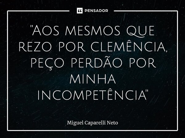 ⁠"Aos mesmos que rezo por clemência, peço perdão por minha incompetência"... Frase de Miguel Caparelli Neto.