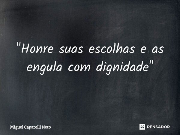 ⁠"Honre suas escolhas e as engula com dignidade"... Frase de Miguel Caparelli Neto.