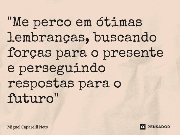 ⁠"Me perco em ótimas lembranças, buscando forças para o presente e perseguindo respostas para o futuro"... Frase de Miguel Caparelli Neto.