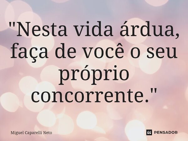 "⁠Nesta vida árdua, faça de você o seu próprio concorrente."... Frase de Miguel Caparelli Neto.