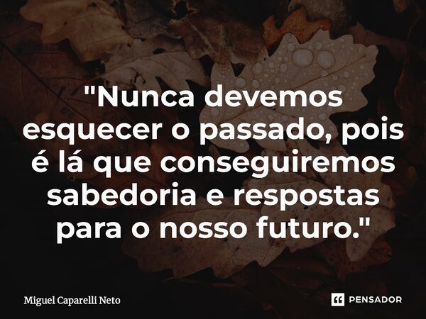 "Nunca devemos esquecer o passado, pois é lá que conseguiremos sabedoria e respostas para o nosso futuro."... Frase de Miguel Caparelli Neto.