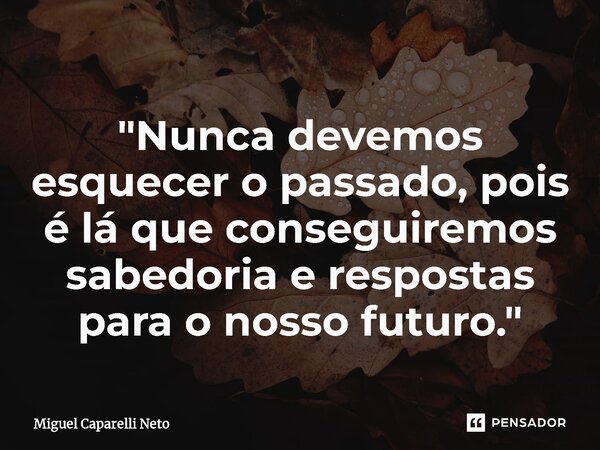 "Nunca devemos esquecer o passado, pois é lá que conseguiremos sabedoria e respostas para o nosso futuro."... Frase de Miguel Caparelli Neto.