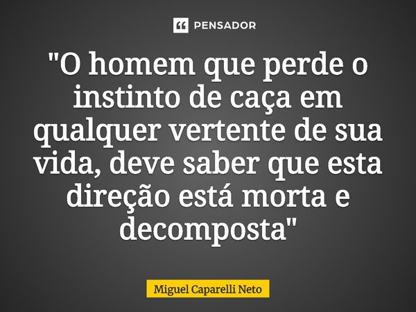 ⁠"O homem que perde o instinto de caça em qualquer vertente de sua vida, deve saber que esta direção está morta e decomposta"... Frase de Miguel Caparelli Neto.