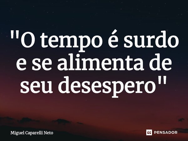 ⁠"O tempo é surdo e se alimenta de seu desespero"... Frase de Miguel Caparelli Neto.