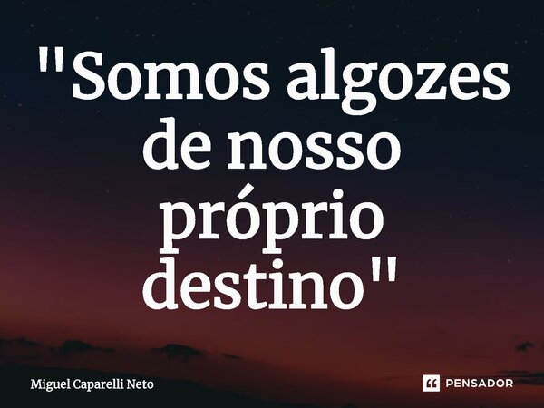 ⁠"Somos algozes de nosso próprio destino"... Frase de Miguel Caparelli Neto.